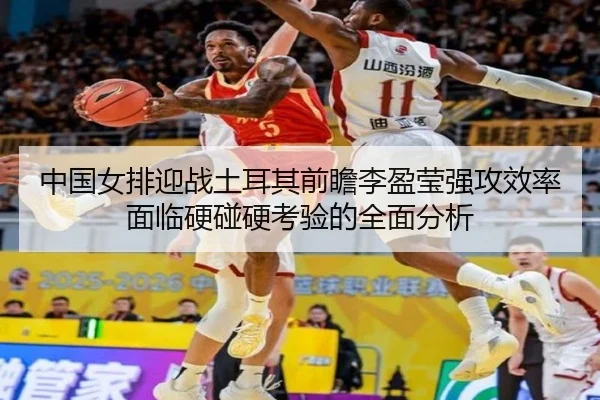 中国女排迎战土耳其前瞻李盈莹强攻效率面临硬碰硬考验的全面分析